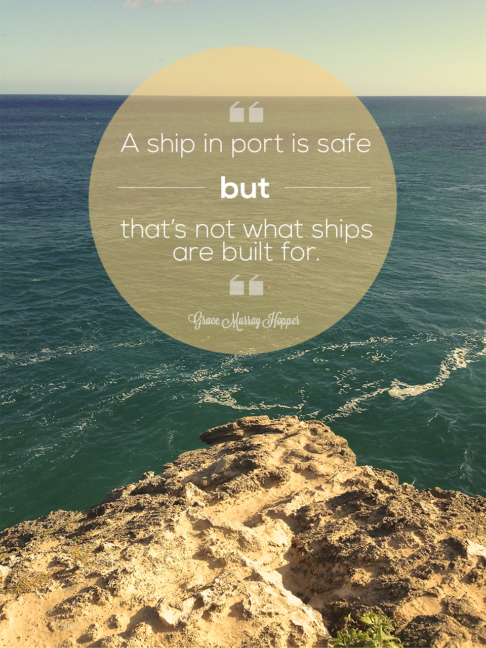 A ship in port is safe, but that is not what ships are built for. Grace Murray Hopper
